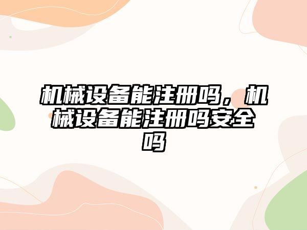 機械設備能注冊嗎，機械設備能注冊嗎安全嗎