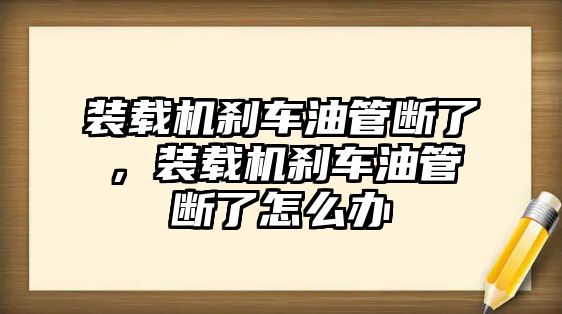 裝載機剎車油管斷了，裝載機剎車油管斷了怎么辦