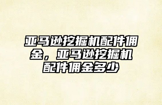 亞馬遜挖掘機(jī)配件傭金，亞馬遜挖掘機(jī)配件傭金多少