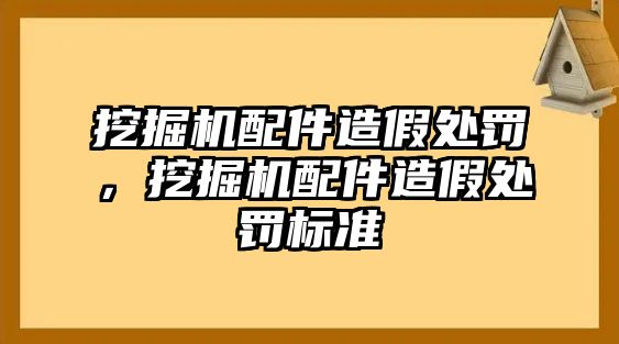 挖掘機(jī)配件造假處罰，挖掘機(jī)配件造假處罰標(biāo)準(zhǔn)