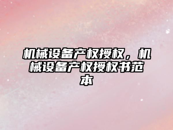 機械設備產權授權，機械設備產權授權書范本