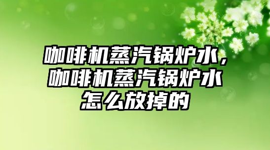 咖啡機蒸汽鍋爐水，咖啡機蒸汽鍋爐水怎么放掉的