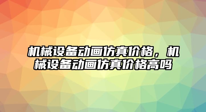 機(jī)械設(shè)備動(dòng)畫(huà)仿真價(jià)格，機(jī)械設(shè)備動(dòng)畫(huà)仿真價(jià)格高嗎