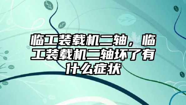 臨工裝載機二軸，臨工裝載機二軸壞了有什么癥狀