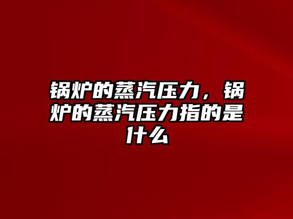 鍋爐的蒸汽壓力，鍋爐的蒸汽壓力指的是什么