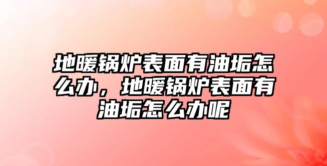 地暖鍋爐表面有油垢怎么辦，地暖鍋爐表面有油垢怎么辦呢