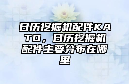 日歷挖掘機配件KATO，日歷挖掘機配件主要分布在哪里