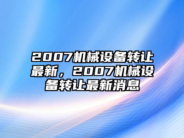 2007機械設(shè)備轉(zhuǎn)讓最新，2007機械設(shè)備轉(zhuǎn)讓最新消息