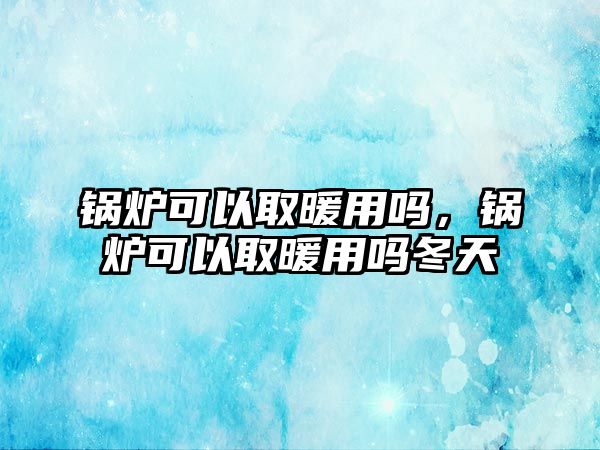 鍋爐可以取暖用嗎，鍋爐可以取暖用嗎冬天