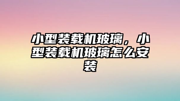 小型裝載機玻璃，小型裝載機玻璃怎么安裝