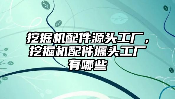 挖掘機配件源頭工廠，挖掘機配件源頭工廠有哪些