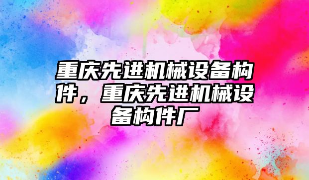 重慶先進機械設(shè)備構(gòu)件，重慶先進機械設(shè)備構(gòu)件廠