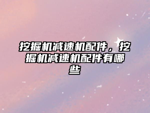 挖掘機減速機配件，挖掘機減速機配件有哪些