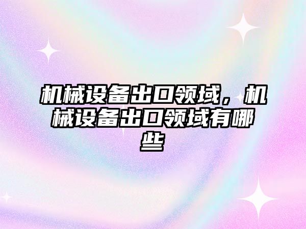 機械設(shè)備出口領(lǐng)域，機械設(shè)備出口領(lǐng)域有哪些