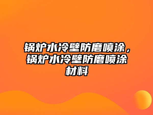 鍋爐水冷壁防磨噴涂，鍋爐水冷壁防磨噴涂材料