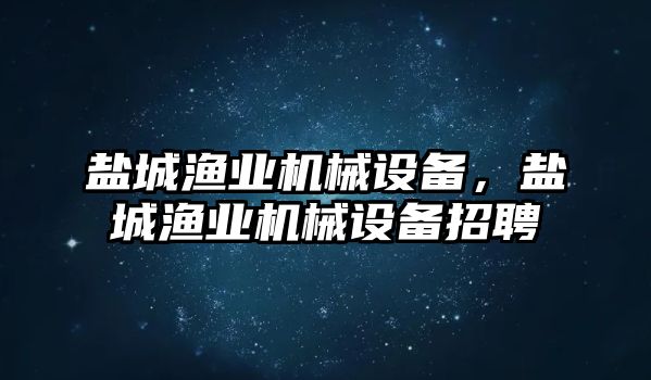 鹽城漁業(yè)機械設(shè)備，鹽城漁業(yè)機械設(shè)備招聘