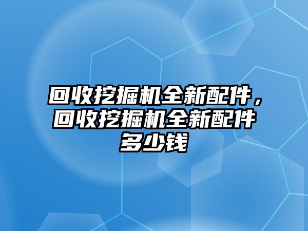 回收挖掘機(jī)全新配件，回收挖掘機(jī)全新配件多少錢