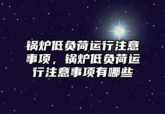 鍋爐低負(fù)荷運(yùn)行注意事項(xiàng)，鍋爐低負(fù)荷運(yùn)行注意事項(xiàng)有哪些