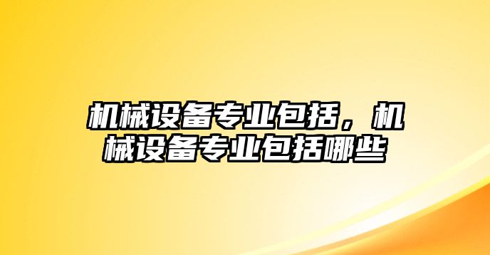 機(jī)械設(shè)備專業(yè)包括，機(jī)械設(shè)備專業(yè)包括哪些