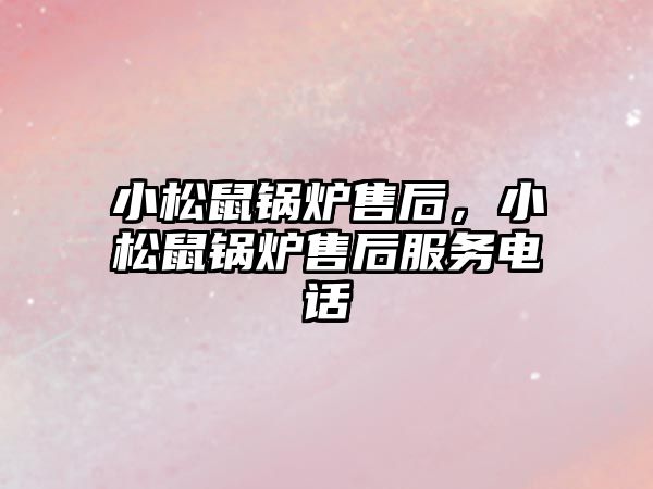 小松鼠鍋爐售后，小松鼠鍋爐售后服務電話