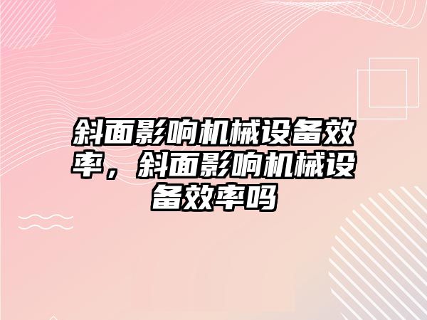 斜面影響機械設(shè)備效率，斜面影響機械設(shè)備效率嗎