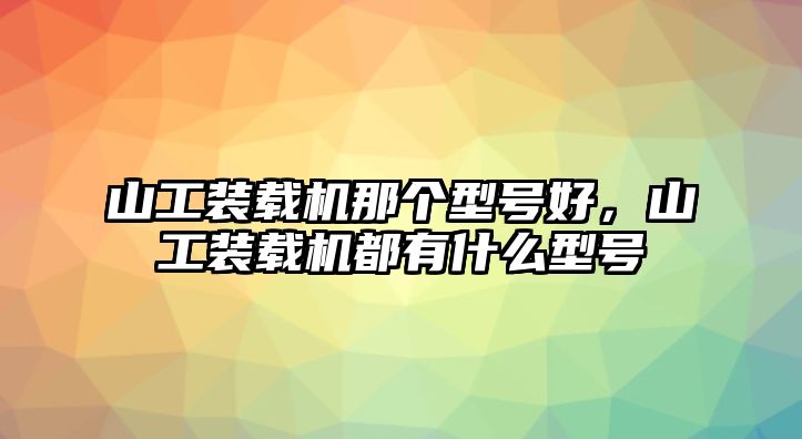 山工裝載機那個型號好，山工裝載機都有什么型號