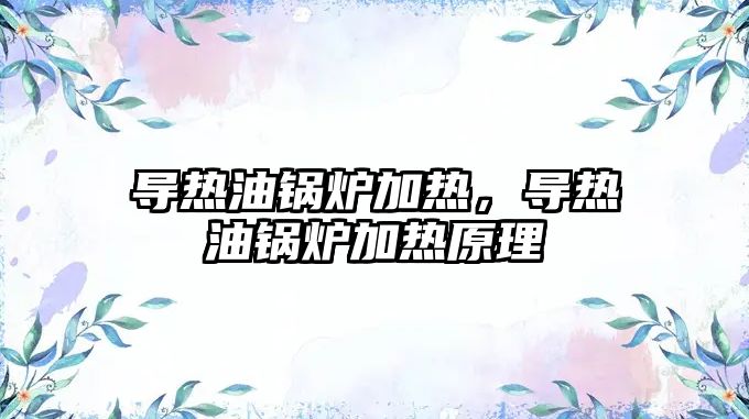 導(dǎo)熱油鍋爐加熱，導(dǎo)熱油鍋爐加熱原理