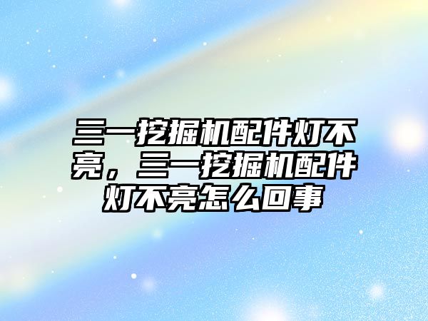 三一挖掘機(jī)配件燈不亮，三一挖掘機(jī)配件燈不亮怎么回事