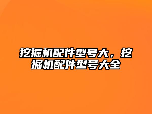 挖掘機(jī)配件型號大，挖掘機(jī)配件型號大全