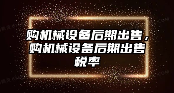 購機械設備后期出售，購機械設備后期出售稅率