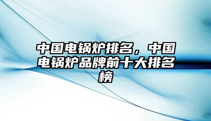 中國(guó)電鍋爐排名，中國(guó)電鍋爐品牌前十大排名榜