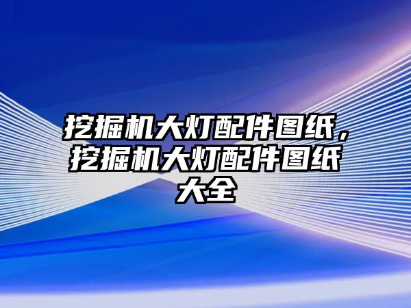 挖掘機大燈配件圖紙，挖掘機大燈配件圖紙大全