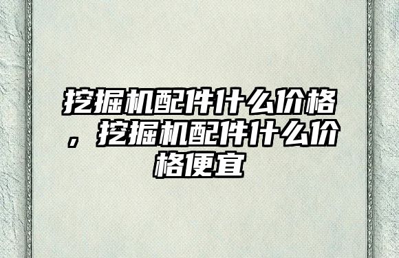 挖掘機配件什么價格，挖掘機配件什么價格便宜