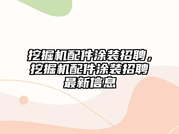 挖掘機配件涂裝招聘，挖掘機配件涂裝招聘最新信息