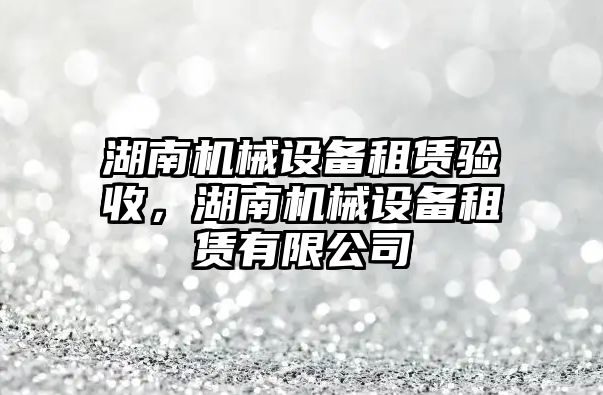 湖南機械設備租賃驗收，湖南機械設備租賃有限公司