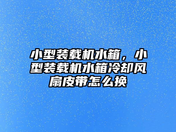 小型裝載機(jī)水箱，小型裝載機(jī)水箱冷卻風(fēng)扇皮帶怎么換