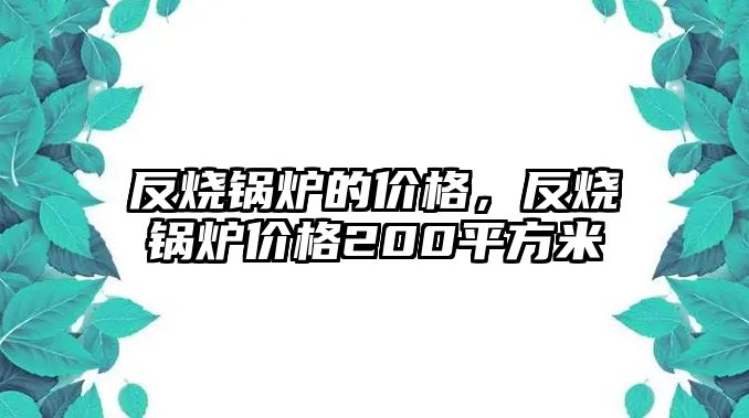 反燒鍋爐的價格，反燒鍋爐價格200平方米