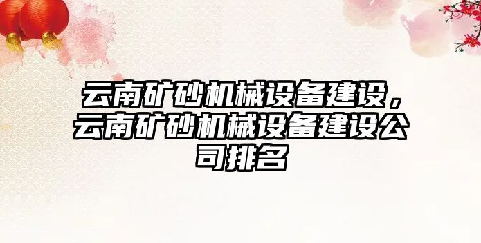 云南礦砂機械設(shè)備建設(shè)，云南礦砂機械設(shè)備建設(shè)公司排名