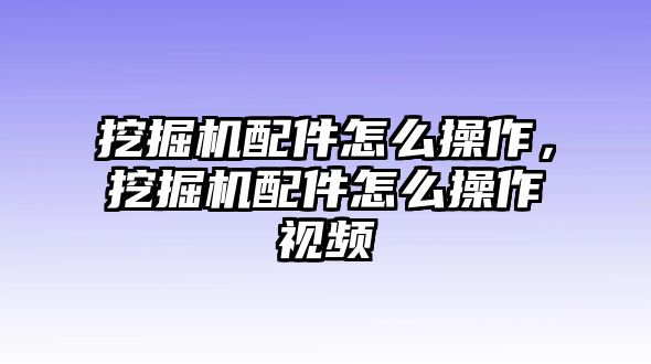 挖掘機(jī)配件怎么操作，挖掘機(jī)配件怎么操作視頻