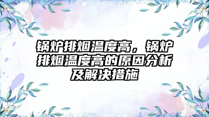 鍋爐排煙溫度高，鍋爐排煙溫度高的原因分析及解決措施