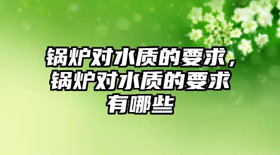 鍋爐對(duì)水質(zhì)的要求，鍋爐對(duì)水質(zhì)的要求有哪些