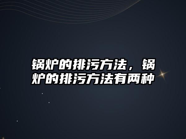 鍋爐的排污方法，鍋爐的排污方法有兩種