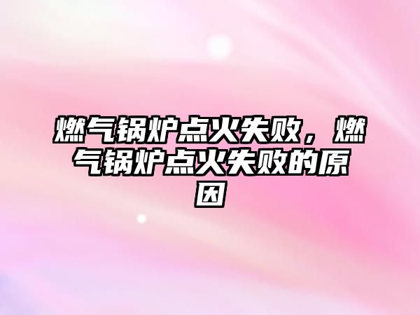 燃?xì)忮仩t點火失敗，燃?xì)忮仩t點火失敗的原因