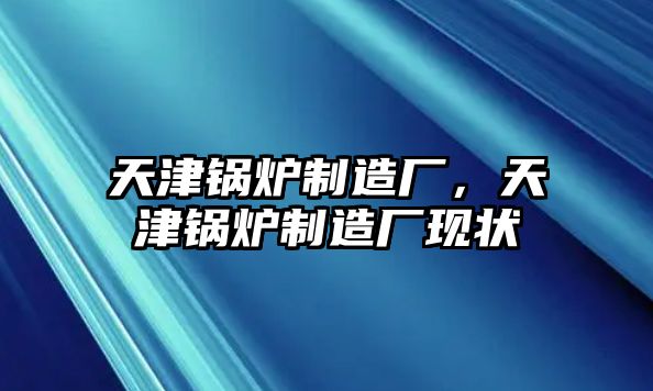 天津鍋爐制造廠，天津鍋爐制造廠現(xiàn)狀