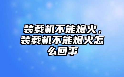 裝載機(jī)不能熄火，裝載機(jī)不能熄火怎么回事