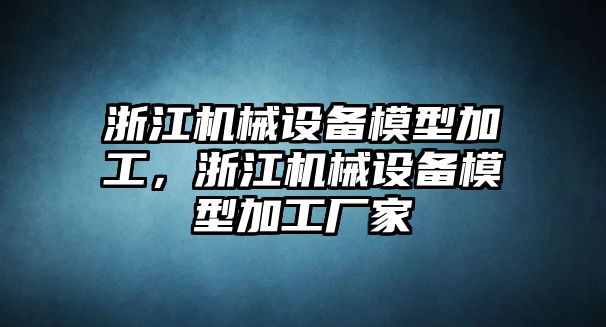 浙江機械設備模型加工，浙江機械設備模型加工廠家