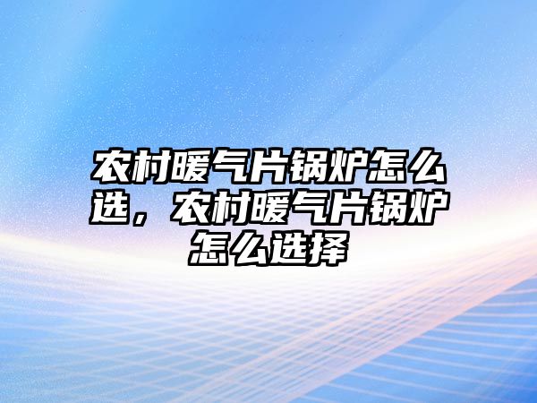 農村暖氣片鍋爐怎么選，農村暖氣片鍋爐怎么選擇