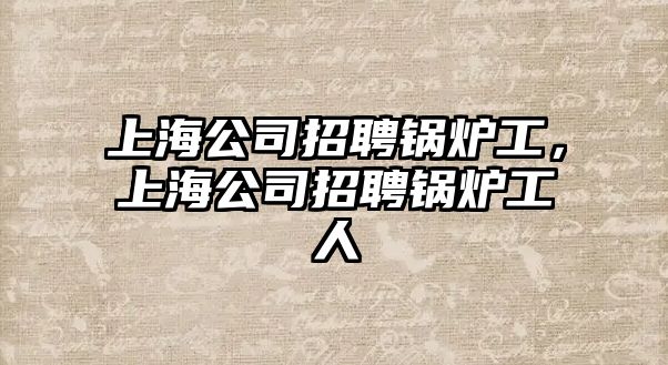 上海公司招聘鍋爐工，上海公司招聘鍋爐工人