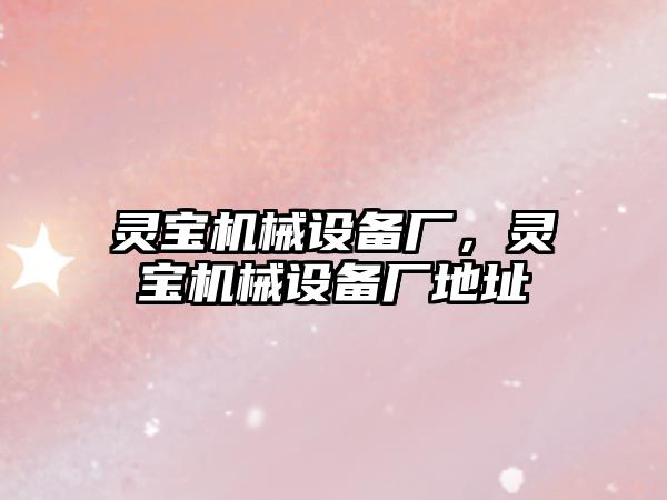 靈寶機械設(shè)備廠，靈寶機械設(shè)備廠地址