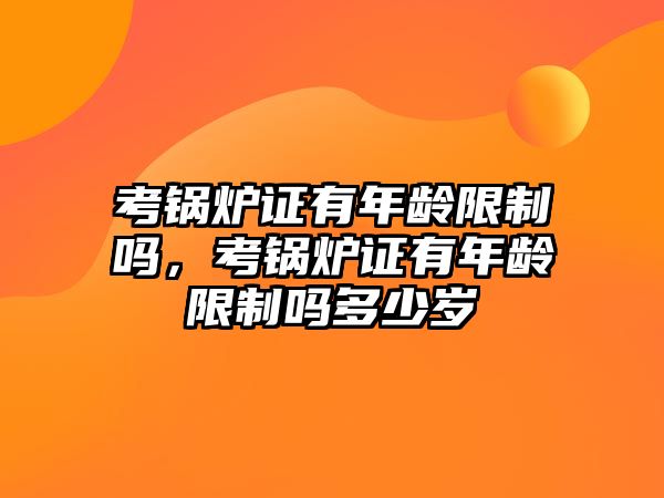 考鍋爐證有年齡限制嗎，考鍋爐證有年齡限制嗎多少歲